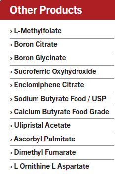 L-Methylfolate ,Boron Citrate, Boron Glycinate, Sucroferric Oxyhydroxide, Enclomiphene Citrate , Sodium Butyrate Food / USP, Calcium Butyrate Food Grade , Ulipristal Acetate, Ascorbyl Palmitate, Dimethyl Fumarate, L Ornithine L Aspartate,